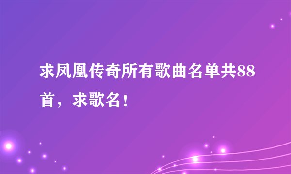 求凤凰传奇所有歌曲名单共88首，求歌名！