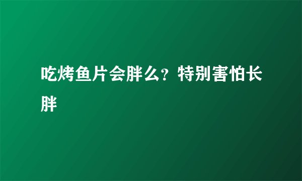 吃烤鱼片会胖么？特别害怕长胖