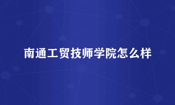 南通工贸技师学院怎么样