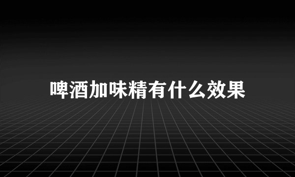 啤酒加味精有什么效果