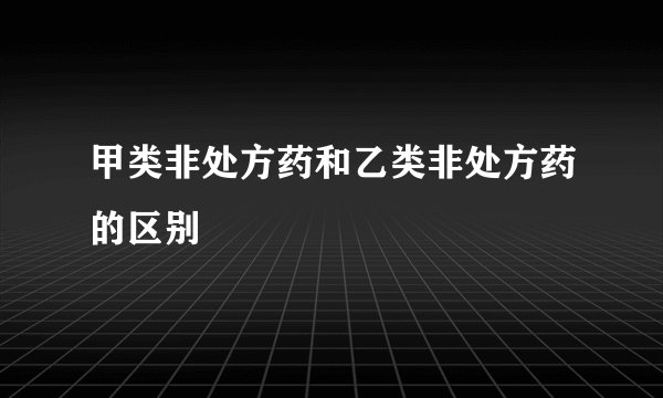 甲类非处方药和乙类非处方药的区别