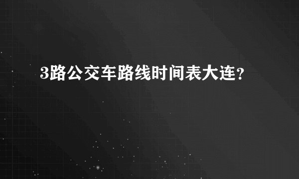 3路公交车路线时间表大连？