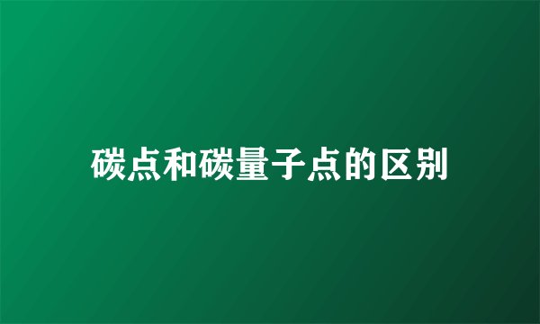 碳点和碳量子点的区别