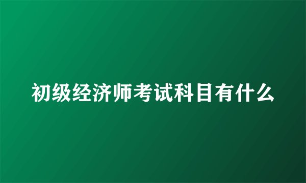 初级经济师考试科目有什么