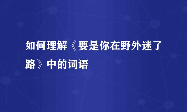 如何理解《要是你在野外迷了路》中的词语