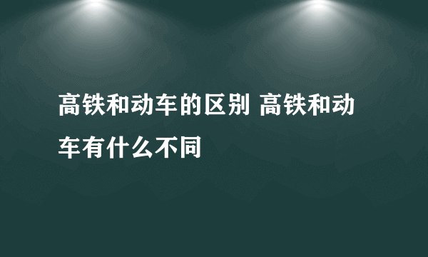 高铁和动车的区别 高铁和动车有什么不同