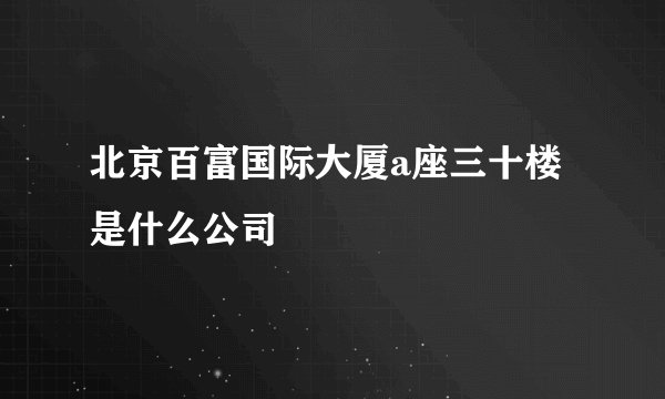 北京百富国际大厦a座三十楼是什么公司