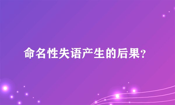 命名性失语产生的后果？