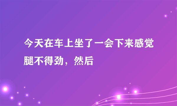 今天在车上坐了一会下来感觉腿不得劲，然后
