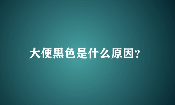 大便黑色是什么原因？