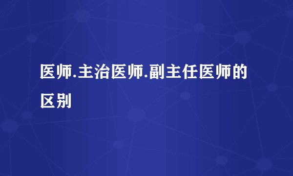 医师.主治医师.副主任医师的区别