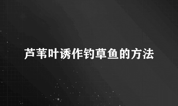 芦苇叶诱作钓草鱼的方法