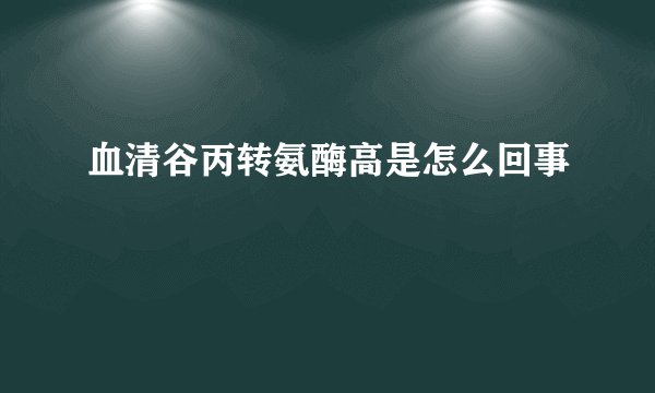 血清谷丙转氨酶高是怎么回事