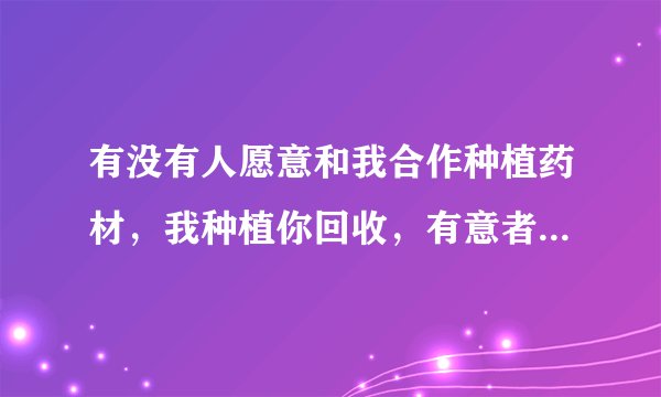 有没有人愿意和我合作种植药材，我种植你回收，有意者请说一声