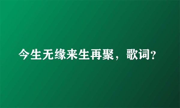 今生无缘来生再聚，歌词？