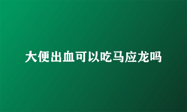 大便出血可以吃马应龙吗