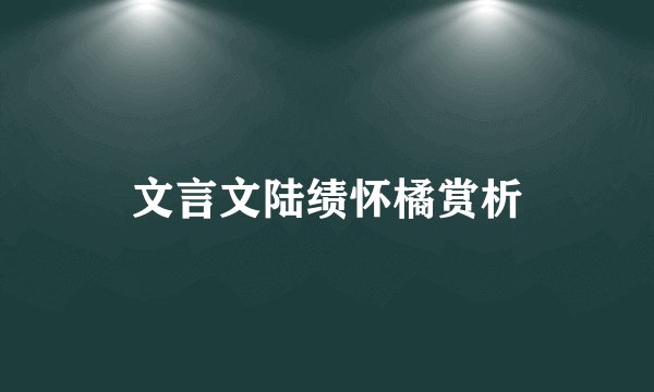 文言文陆绩怀橘赏析