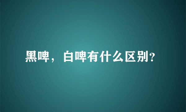 黑啤，白啤有什么区别？