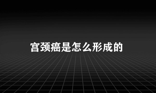 宫颈癌是怎么形成的 