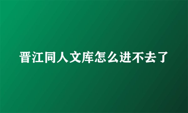 晋江同人文库怎么进不去了