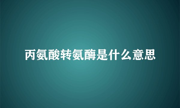 丙氨酸转氨酶是什么意思