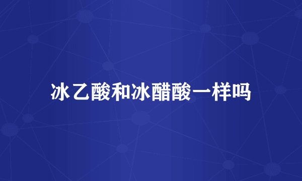 冰乙酸和冰醋酸一样吗