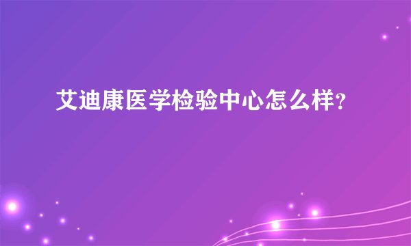 艾迪康医学检验中心怎么样？