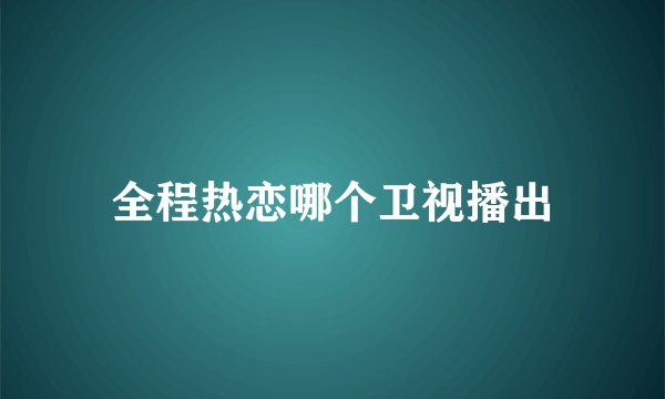 全程热恋哪个卫视播出