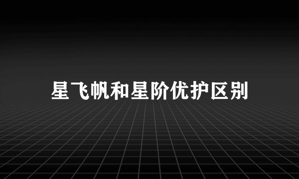 星飞帆和星阶优护区别
