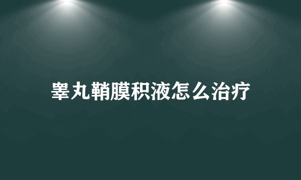 睾丸鞘膜积液怎么治疗