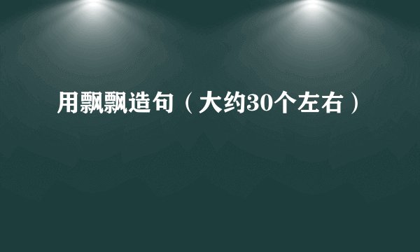 用飘飘造句（大约30个左右）