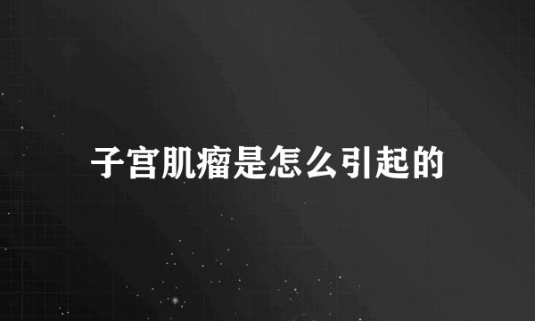 子宫肌瘤是怎么引起的