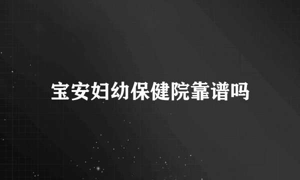 宝安妇幼保健院靠谱吗