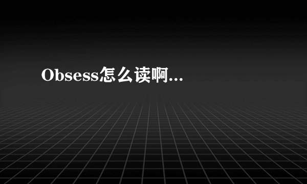 Obsess怎么读啊...