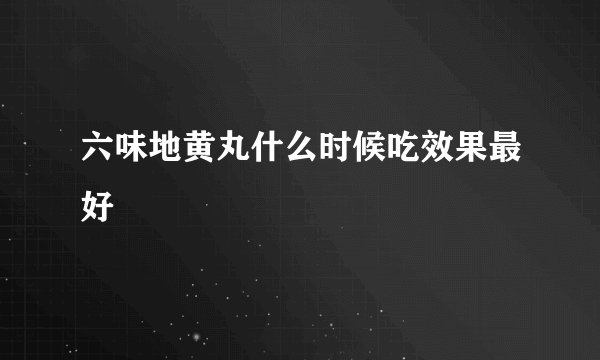 六味地黄丸什么时候吃效果最好