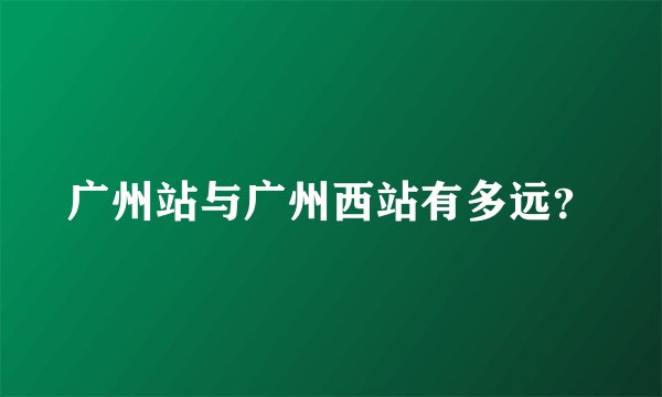 广州站与广州西站有多远？
