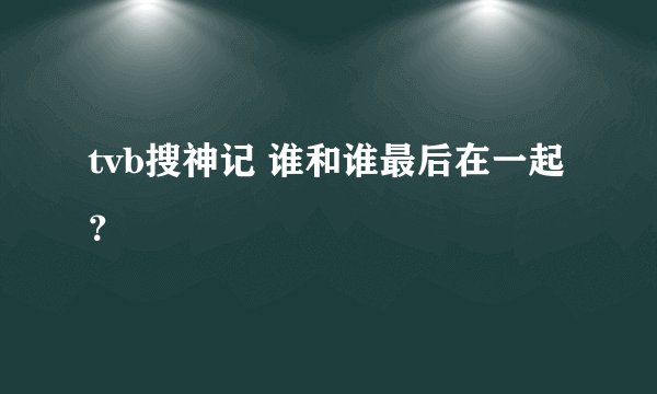 tvb搜神记 谁和谁最后在一起？