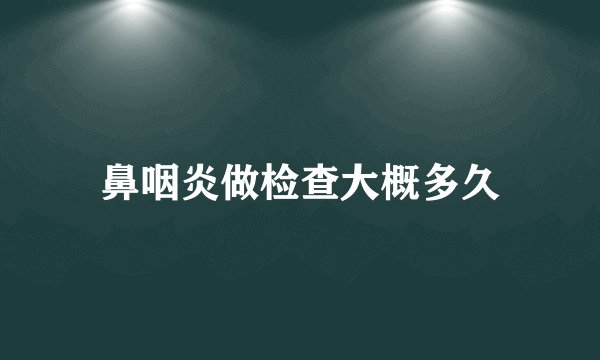 鼻咽炎做检查大概多久