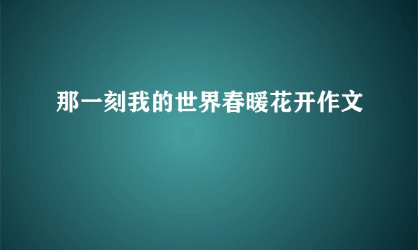 那一刻我的世界春暖花开作文