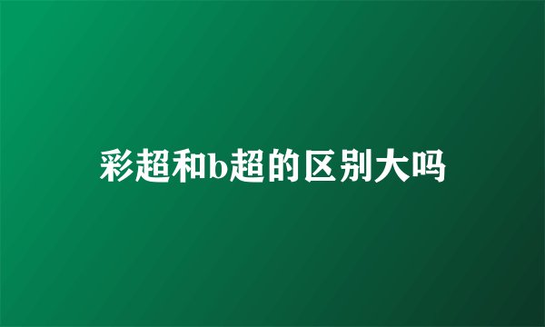彩超和b超的区别大吗