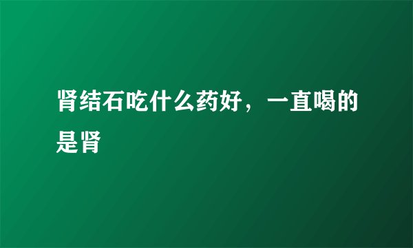 肾结石吃什么药好，一直喝的是肾