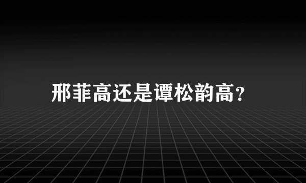 邢菲高还是谭松韵高？