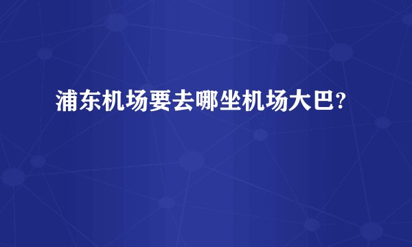 浦东机场要去哪坐机场大巴?