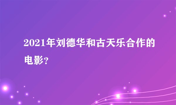 2021年刘德华和古天乐合作的电影？