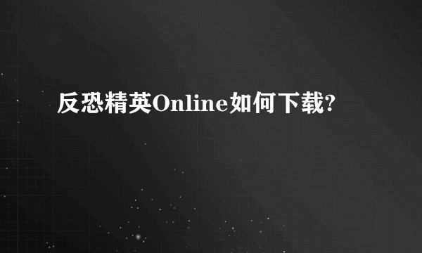 反恐精英Online如何下载?