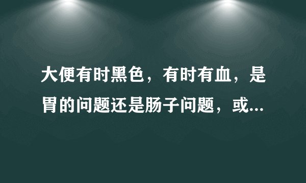大便有时黑色，有时有血，是胃的问题还是肠子问题，或...