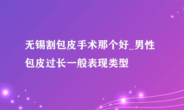 无锡割包皮手术那个好_男性包皮过长一般表现类型