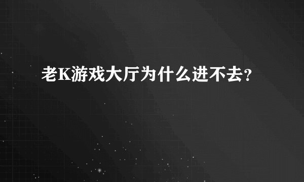 老K游戏大厅为什么进不去？