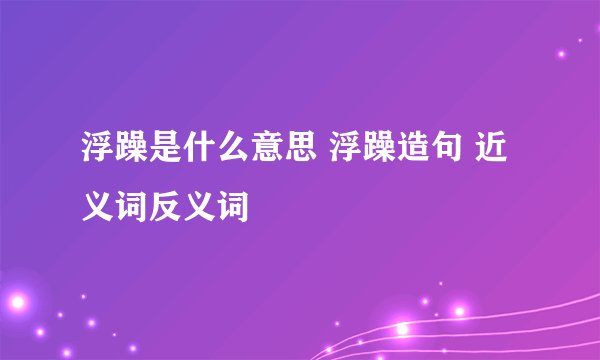 浮躁是什么意思 浮躁造句 近义词反义词