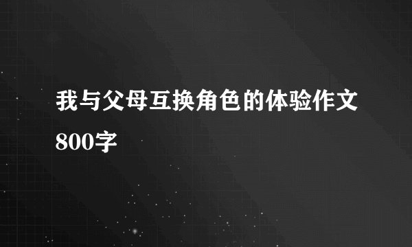 我与父母互换角色的体验作文800字